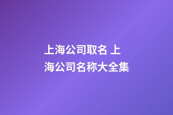 上海公司取名 上海公司名称大全集-第1张-公司起名-玄机派